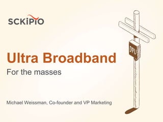 Ultra Broadband
For the masses
Michael Weissman, Co-founder and VP Marketing
 