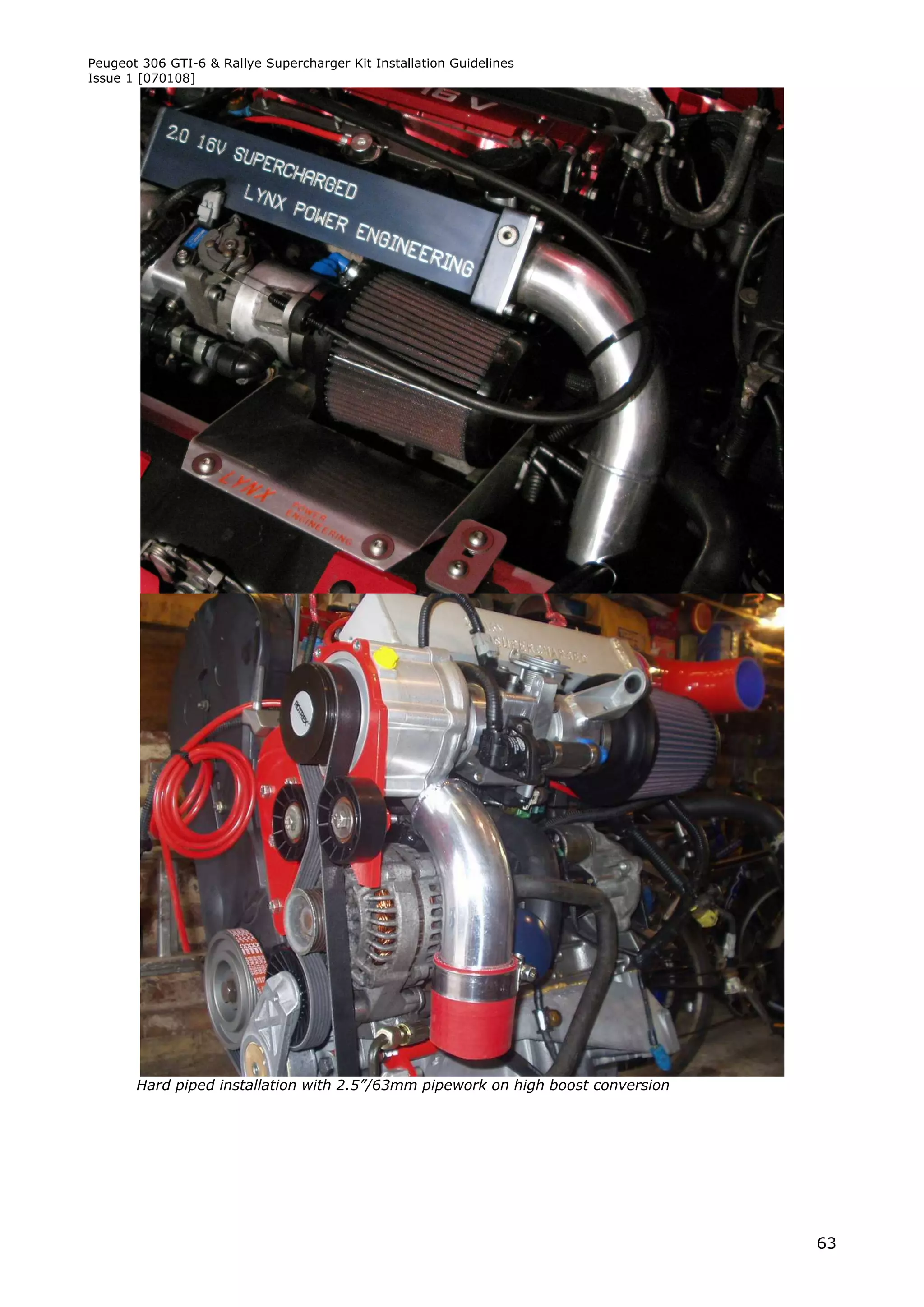 Peugeot 306 GTI-6 & Rallye Supercharger Kit Installation Guidelines
Issue 1 [070108]




       Hard piped installation with 2.5”/63mm pipework on high boost conversion




                                                                                  63
 