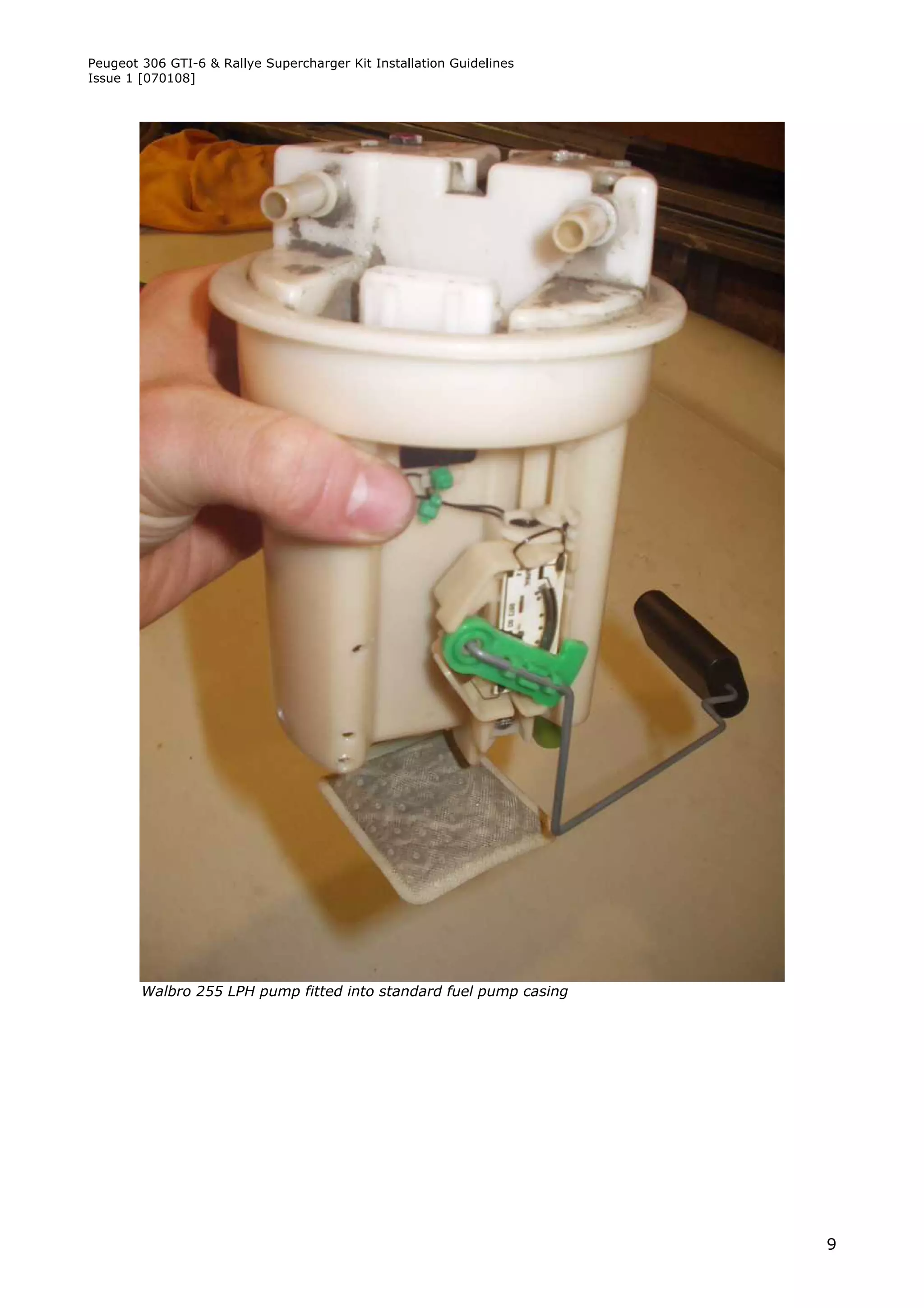 Peugeot 306 GTI-6 & Rallye Supercharger Kit Installation Guidelines
Issue 1 [070108]




        Walbro 255 LPH pump fitted into standard fuel pump casing




                                                                      9
 