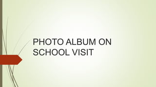 PHOTO ALBUM ON
SCHOOL VISIT
 