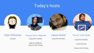 Long time member
Akka @ Lightbend
Various User Groups
Today’s hosts
Adam Pohorecki
Founder
Konrad `ktoso` Malawski Łukasz ...