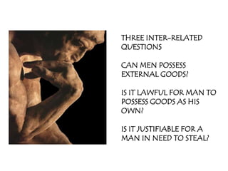 THREE INTER-RELATED
QUESTIONS

CAN MEN POSSESS
EXTERNAL GOODS?

IS IT LAWFUL FOR MAN TO
POSSESS GOODS AS HIS
OWN?

IS IT JUSTIFIABLE FOR A
MAN IN NEED TO STEAL?
 