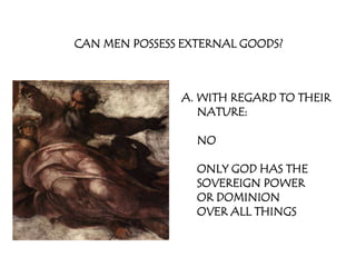 CAN MEN POSSESS EXTERNAL GOODS?



               A. WITH REGARD TO THEIR
                  NATURE:

                  NO

                  ONLY GOD HAS THE
                  SOVEREIGN POWER
                  OR DOMINION
                  OVER ALL THINGS
 