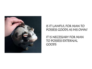 IS IT LAWFUL FOR MAN TO
POSSESS GOODS AS HIS OWN?

IT IS NECESSARY FOR MAN
TO POSSESS EXTERNAL
GOODS
 