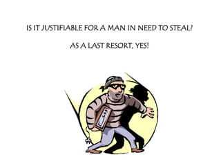 IS IT JUSTIFIABLE FOR A MAN IN NEED TO STEAL?

           AS A LAST RESORT, YES!
 