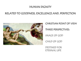 HUMAN DIGNITY

RELATED TO GOODNESS, EXCELLENCE AND, PERFECTION


                          CHRISTIAN POINT OF VIEW

                          THREE PERSPECTIVES:

                          IMAGE OF GOD

                          CHILD OF GOD

                          DESTINED FOR
                          ETERNAL LIFE
 