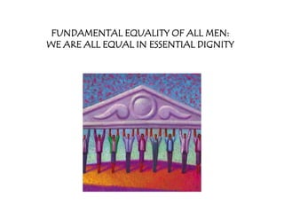 FUNDAMENTAL EQUALITY OF ALL MEN:
WE ARE ALL EQUAL IN ESSENTIAL DIGNITY
 