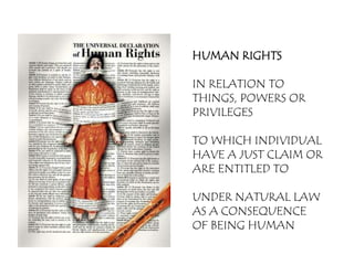 HUMAN RIGHTS

IN RELATION TO
THINGS, POWERS OR
PRIVILEGES

TO WHICH INDIVIDUAL
HAVE A JUST CLAIM OR
ARE ENTITLED TO

UNDER NATURAL LAW
AS A CONSEQUENCE
OF BEING HUMAN
 