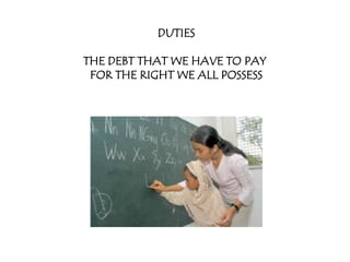DUTIES

THE DEBT THAT WE HAVE TO PAY
 FOR THE RIGHT WE ALL POSSESS
 