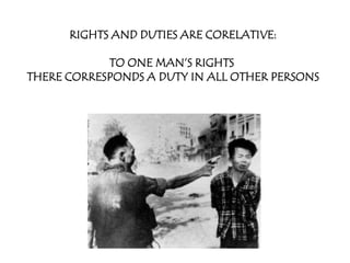 RIGHTS AND DUTIES ARE CORELATIVE:

            TO ONE MAN’S RIGHTS
THERE CORRESPONDS A DUTY IN ALL OTHER PERSONS
 