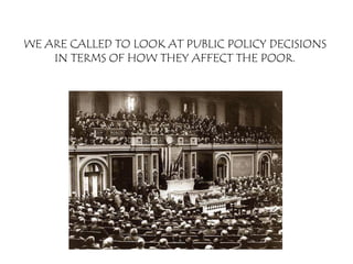 WE ARE CALLED TO LOOK AT PUBLIC POLICY DECISIONS
    IN TERMS OF HOW THEY AFFECT THE POOR.
 