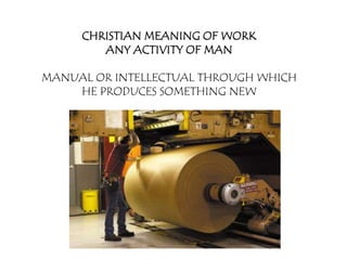 CHRISTIAN MEANING OF WORK
        ANY ACTIVITY OF MAN

MANUAL OR INTELLECTUAL THROUGH WHICH
    HE PRODUCES SOMETHING NEW
 