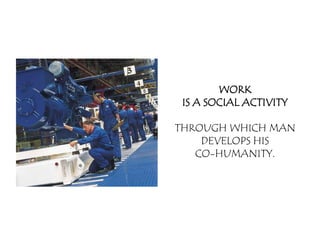 WORK
 IS A SOCIAL ACTIVITY

THROUGH WHICH MAN
    DEVELOPS HIS
   CO-HUMANITY.
 