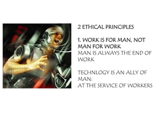 2 ETHICAL PRINCIPLES

1. WORK IS FOR MAN, NOT
MAN FOR WORK
MAN IS ALWAYS THE END OF
WORK

TECHNLOGY IS AN ALLY OF
MAN:
AT THE SERVICE OF WORKERS
 