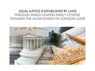 LEGAL JUSTICE IS ESTABLISHED BY LAWS
  THROUGH WHICH LEADERS DIRECT CITIZENS
TOWARDS THE ACHIEVEMENT OF COMMON GOOD
 
