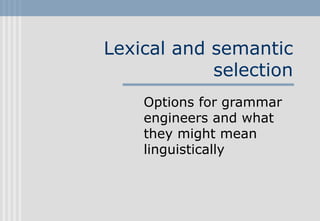Lexical and semantic
selection
Options for grammar
engineers and what
they might mean
linguistically
 