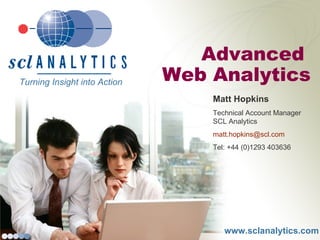 www.sclanalytics.com Advanced  Web Analytics Turning Insight into Action  Matt Hopkins Technical Account Manager SCL Analytics [email_address] Tel: +44 (0)1293 403636 