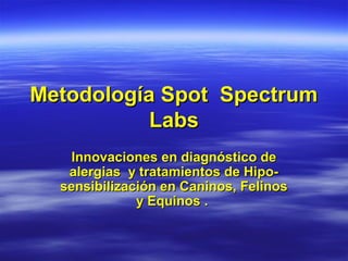 Metodología Spot SpectrumMetodología Spot Spectrum
LabsLabs
Innovaciones en diagnóstico deInnovaciones en diagnóstico de
alergias y tratamientos de Hipo-alergias y tratamientos de Hipo-
sensibilización en Caninos, Felinossensibilización en Caninos, Felinos
y Equinos .y Equinos .
 