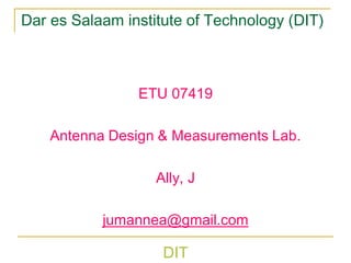 DIT
Dar es Salaam institute of Technology (DIT)
ETU 07419
Antenna Design & Measurements Lab.
Ally, J
jumannea@gmail.com
 