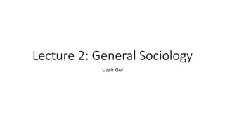 Lecture 2: General Sociology
Uzair Gul
 