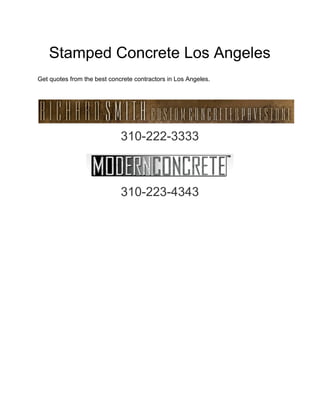 Stamped Concrete Los Angeles 
 
Get quotes from the best concrete contractors in Los Angeles. 
 
 
310­222­3333 
  
310­223­4343 
 
 
310­222­3333 
  
310­223­4343 
 
 