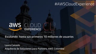 Escalando hasta sus primeros 10 millones de usuarios
Laura Caicedo
Arquitecta de Soluciones para Partners, AWS Colombia
#AWSCloudExperience
 