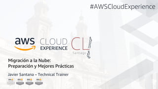 Migración a la Nube:
Preparación y Mejores Prácticas
Javier Santana – Technical Trainer
#AWSCloudExperience
 