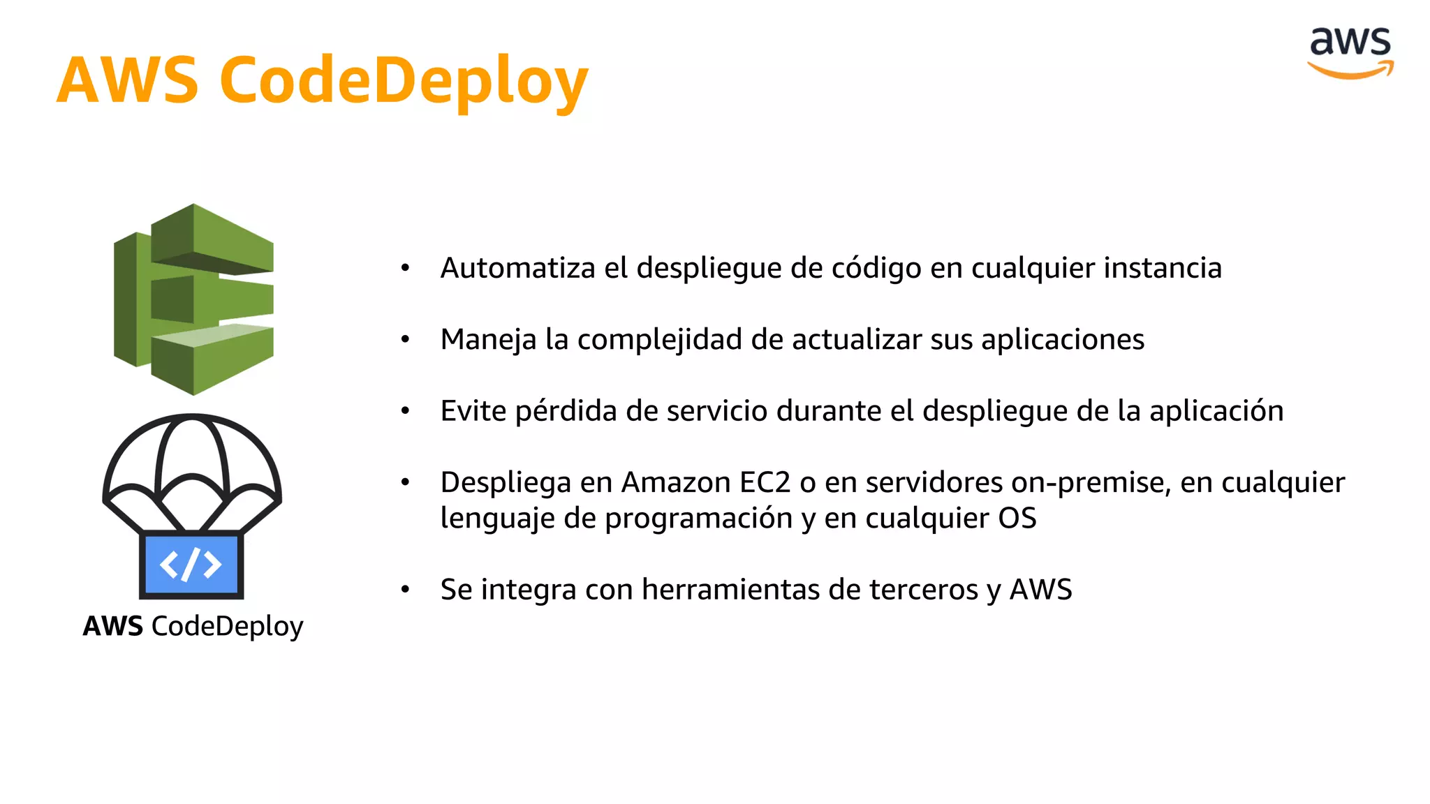 • Automatiza el despliegue de código en cualquier instancia
• Maneja la complejidad de actualizar sus aplicaciones
• Evite pérdida de servicio durante el despliegue de la aplicación
• Despliega en Amazon EC2 o en servidores on-premise, en cualquier
lenguaje de programación y en cualquier OS
• Se integra con herramientas de terceros y AWS
AWS CodeDeploy
AWS CodeDeploy
 
