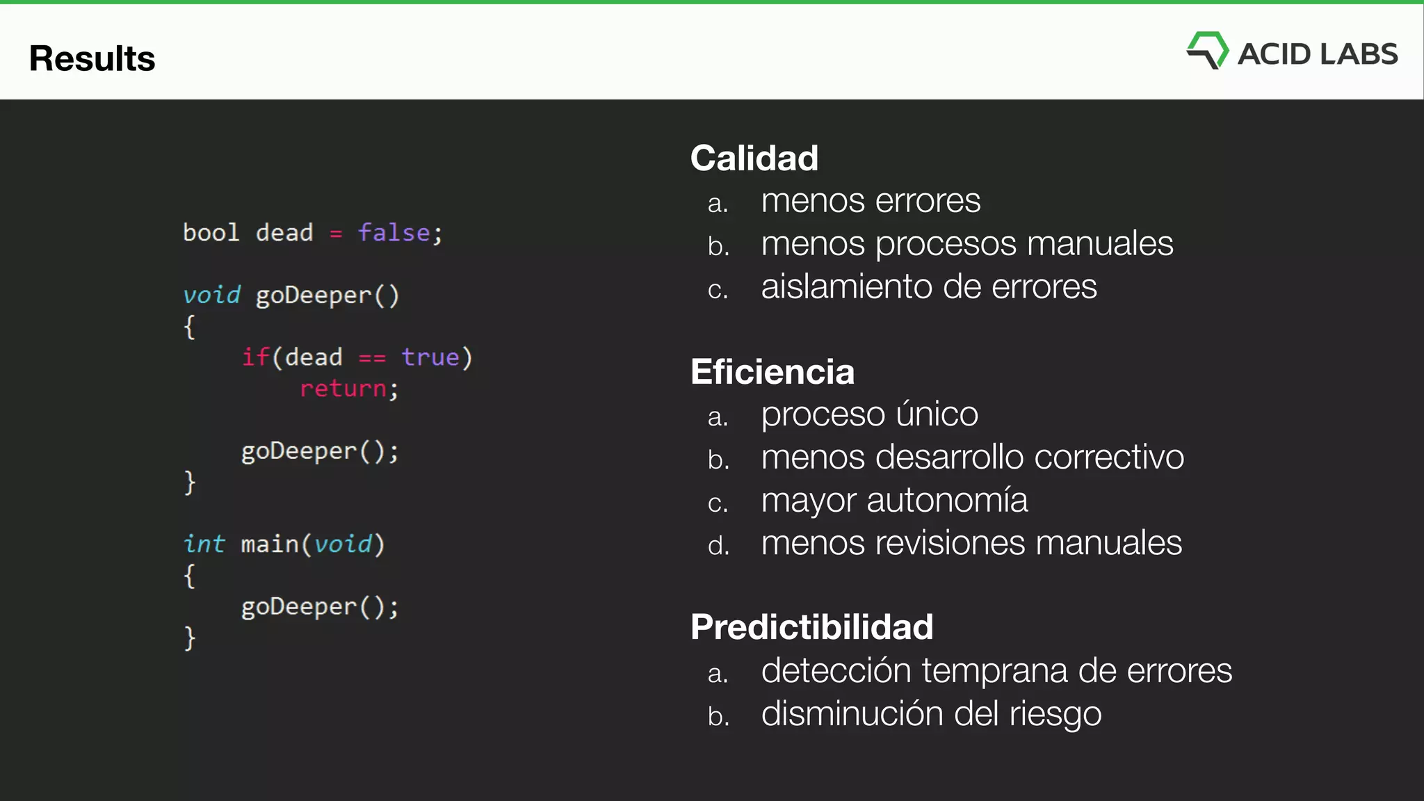 Calidad
a. menos errores
b. menos procesos manuales
c. aislamiento de errores
Eficiencia
a. proceso único
b. menos desarrollo correctivo
c. mayor autonomía
d. menos revisiones manuales
Predictibilidad
a. detección temprana de errores
b. disminución del riesgo
Results
 