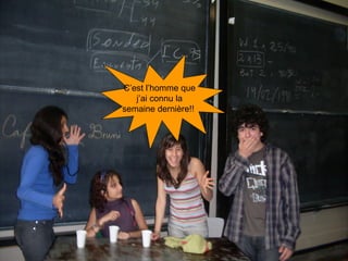 C’est l’homme que  j’ai connu la  semaine dernière!!    