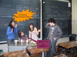 et l’homme  que j’ai connu hier !! Quoi ?! Tu es infidèle ?! 