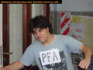 Quelques minutes plus tard, Salvador arrive au café… 