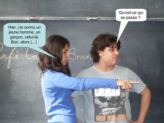 Hier, j’ai connu un jeune homme, un garçon, celui-là. Bon, alors (...)  Qu’est-ce qui se passe ?   