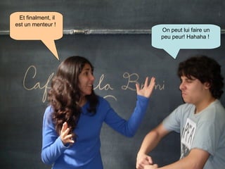 Et finalment, il est un menteur !   On peut lui faire un peu peur! Hahaha !   