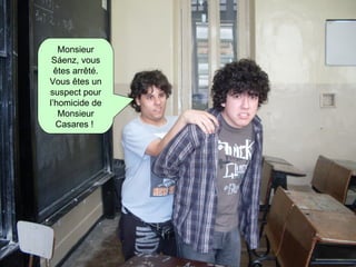 Monsieur Sáenz, vous êtes arrêté. Vous êtes un suspect pour l’homicide de Monsieur Casares !   