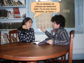 Oh, ta récitation de poèmes est réellement belle ! Tu es mon amour, Sebastián. Je t’aime...! 