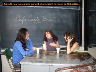 Au café, les trois amies parlent et attendent l’arrivée de Sebastián... 