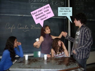 Salut Agos, mon rayon de soleil !   Salut chéri ! Frida, Melanie, Voilà Sebastián, mon fiancé !   