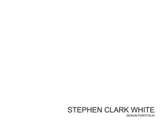 STEPHEN CLARK WHITE
DESIGN PORTFOLIO
 