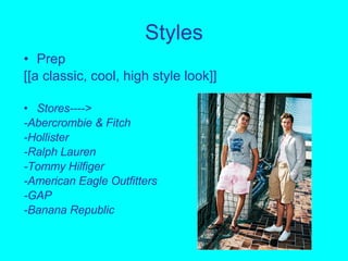 Styles Prep [[a classic, cool, high style look]] Stores---->  -Abercrombie & Fitch -Hollister -Ralph Lauren -Tommy Hilfiger -American Eagle Outfitters -GAP -Banana Republic 