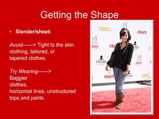 Getting the Shape Slender/sheek Avoid------>  Tight to the skin  clothing, tailored, or  tapered clothes. Try Wearing------>   Baggier  clothes,  horizontal lines, unstructured  tops and pants. 