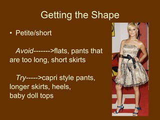 Getting the Shape Petite/short Avoid-------> flats, pants that  are too long, short skirts Try-----> capri style pants,  longer skirts, heels,  baby doll tops 