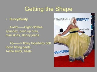 Getting the Shape Curvy/busty Avoid------> tight clothes,  spandex, push up bras,  mini skirts, skinny jeans Try------>  flowy tops/baby doll,  loose fitting pants,  A-line skirts, heels 