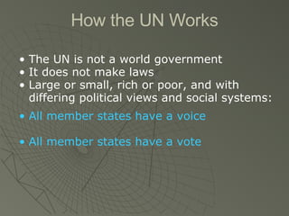 How the UN Works The UN is not a world government It does not make laws Large or small, rich or poor, and with differing political views and social systems: All member states have a voice All member states have a vote 