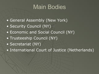 Main Bodies General Assembly (New York) Security Council (NY) Economic and Social Council (NY) Trusteeship Council (NY) Secretariat (NY) International Court of Justice (Netherlands) 