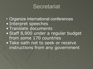 Secretariat Organize international conferences Interpret speeches Translate documents Staff 8,900 under a regular budget from some 170 countries Take oath not to seek or receive instructions from any government 