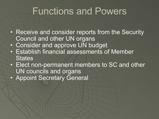 Functions and Powers Receive and consider reports from the Security Council and other UN organs Consider and approve UN budget Establish financial assessments of Member States Elect non-permanent members to SC and other UN councils and organs Appoint Secretary General 