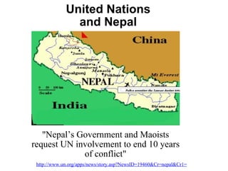 United Nations and Nepal &quot;Nepal’s Government and Maoists request UN involvement to end 10 years of conflict&quot; http://www.un.org/apps/news/story.asp?NewsID=19460&Cr=nepal&Cr1= 