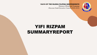 YOUTH OF THE IGLESIA FILIPINA INDEPENDIENTE
Diocese of Rizal and Pampanga
Diocesan Youth Executive Council (2020-2023)
YIFI RIZPAM
SUMMARYREPORT
 