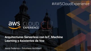 Arquitecturas Serverless con IoT, Machine
Learning y Asistentes de Voz
Jesús Federico – Solutions Architect
#AWSCloudExperience
 